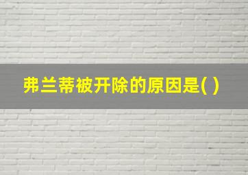 弗兰蒂被开除的原因是( )